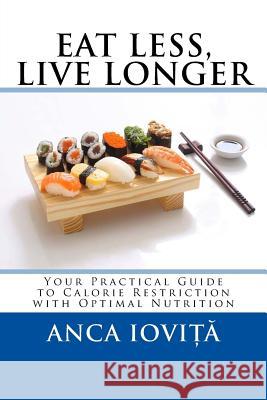 Eat Less, Live Longer: Your Practical Guide to Calorie Restriction with Optimal Nutrition Anca Iovita 9781508449164