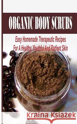 Organic Body Scrubs: Easy Homemade Therapeutic Recipes For A Healthy, Youthful And Radiant Skin Godson, Pamela 9781508506447