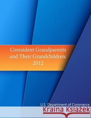 Coresident Grandparents and Their Grandchildren: 2012 U. S. Department of Commerce             Economics and Statistics Administration  U. S. Census Bureau 9781508508106 Createspace