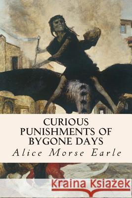 Curious Punishments of Bygone Days Alice Morse Earle 9781508518488 Createspace