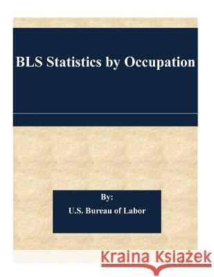 BLS Statistics by Occupation U. S. Bureau of Labor 9781508523390 Createspace
