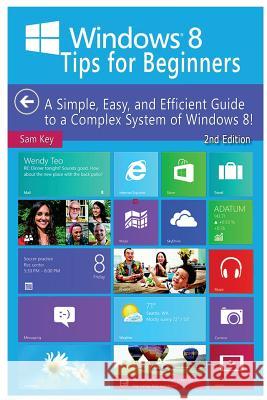 Windows 8 Tips for Beginners: A Simple, Easy, and Efficient Guide to a Complex System of Windows 8! Sam Key 9781508524090 Createspace