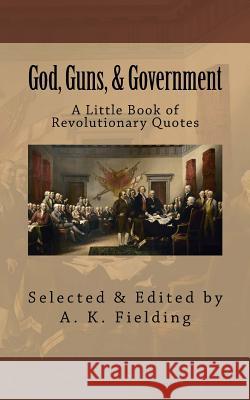 A Little Book of Revolutionary Quotes: God, Guns, & Government A. K. Fielding Alexander Hamilton John Hancock 9781508552345