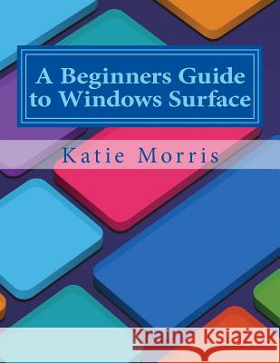 A Beginners Guide to Windows Surface: The Unofficial Guide to Using the Windows Surface and Windows 8 RT OS Gadchick 9781508593393 Createspace