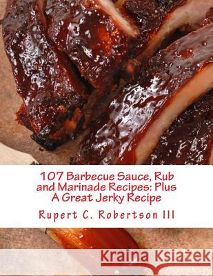 107 Barbecue Sauce, Rub and Marinade Recipes: Plus A Great Jerky Recipe Robertson III, Rupert C. 9781508616757 Createspace