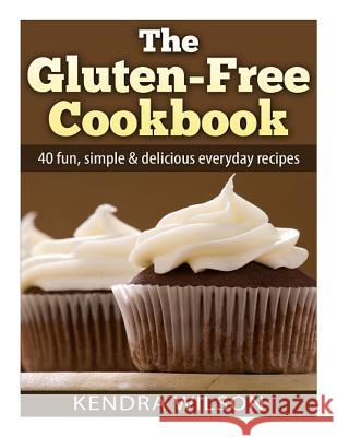 The Gluten-Free Cookbook: 40 Fun, Simple & Delicious Everyday Recipes Kendra Wilson 9781508619451