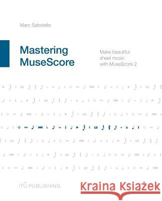 Mastering MuseScore: Make beautiful sheet music with MuseScore 2.1 Sabatella, Marc 9781508621683 Createspace