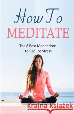 How To Meditate: The 8 Best Meditations to Reduce Stress Haas, Lewis 9781508665663 Createspace