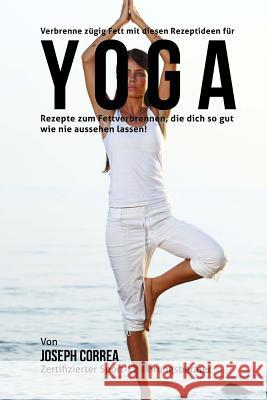 Verbrenne zugig Fett mit diesen Rezeptideen fur Yoga: Rezepte zum Fettverbrennen, die dich so gut wie nie aussehen lassen! Correa (Zertifizierter Sport-Ernahrungsb 9781508713302