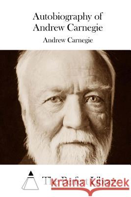 Autobiography of Andrew Carnegie Andrew Carnegie The Perfect Library 9781508754558 Createspace