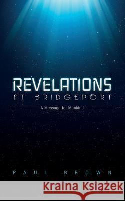 Revelations at Bridgeport: A Message for Mankind Paul Brown 9781508772217