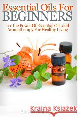 Essential Oils For Beginners: Use The Power Of Essential Oils & Aromatherapy For Healthy Living Ballinger, Steven 9781508772378
