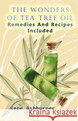 The Wonders Of Tea Tree Oil: Remedies And Recipes Included Ashburner, Gene 9781508776772
