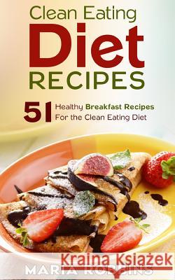 Clean Eating Diet Recipes: 51 Healthy Breakfast Recipes for the Clean Eating Diet Maria Robbins 9781508847564