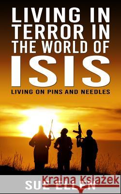 Living In Terror In The World Of ISIS: Living On Pins And Needles Ellen, Sue 9781508849759 Createspace