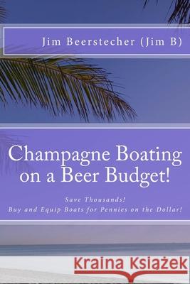 Champagne Boating on a Beer Budget!: Save Thousands! Buy and Equip Boats for Pennies on the Dollar! Jim Beerstecher 9781508852476