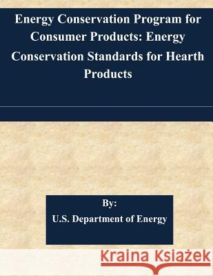 Energy Conservation Program for Consumer Products: Energy Conservation Standards for Hearth Products U. S. Department of Energy 9781508858461 Createspace