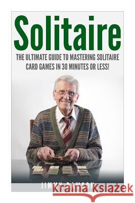 Solitaire: The Ultimate Guide to Mastering the Solitaire Card Game in 30 Minutes or Less! Jimmy Dawson 9781508914891 Createspace