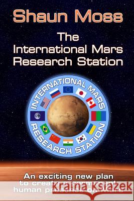 The International Mars Research Station (Colour Edition): An Exciting New Plan to Create a Permanent Human Presence on Mars Shaun Mark Moss 9781508927716