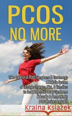 PCOS No More - Take Control of PCOS Symptoms & Treatments - A Holistic System of Lifestyle Changes, Diet, & Exercises to Beat Polycystic Ovary Syndrom Lyles, Serena 9781508982654