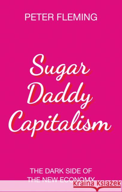 Sugar Daddy Capitalism: The Dark Side of the New Economy Fleming, Peter 9781509528202
