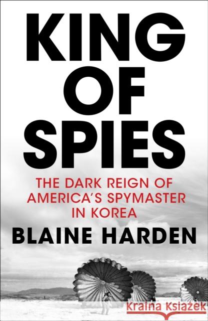 King of Spies : The Dark Reign of America's Spymaster in Korea Harden, Blaine 9781509815753 
