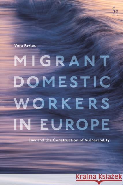 Migrant Domestic Workers in Europe: Law and the Construction of Vulnerability Vera Pavlou 9781509942374 Hart Publishing