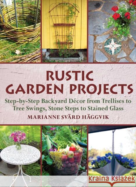 Rustic Garden Projects: Step-by-Step Backyard Decor from Trellises to Tree Swings, Stone Steps to Stained Glass Marianne Svard Haggvik 9781510738171 Skyhorse Publishing