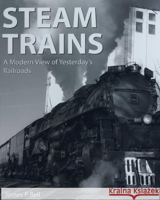Steam Trains: A Modern View of Yesterday's Railroads James P. Bell 9781510756649
