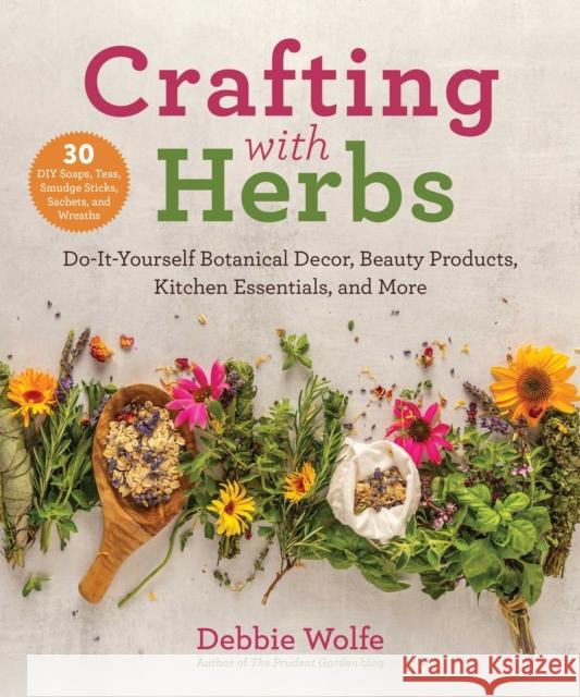 Crafting with Herbs: Do-It-Yourself Botanical Decor, Beauty Products, Kitchen Essentials, and More Debbie Wolfe 9781510762428 Skyhorse Publishing