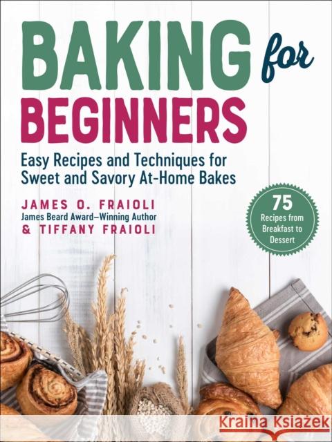 Baking for Beginners: Easy Recipes and Techniques for Sweet and Savory At-Home Bakes James O. Fraioli Tiffany Fraioli 9781510767997 Skyhorse Publishing