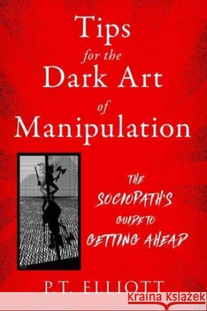 Tips for the Dark Art of Manipulation: The Sociopath's Guide to Getting Ahead P. T. Elliott 9781510773745 Skyhorse Publishing