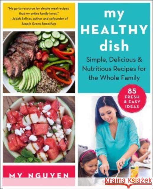 My Healthy Dish: Simple, Delicious & Nutritious Recipes for the Whole Family My Nguyen 9781510774216