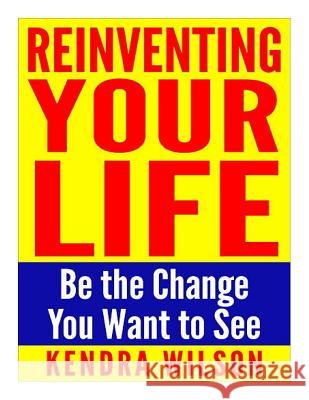 Reinventing Your Life: Be the Change You Want to See Kendra Wilson 9781511414463