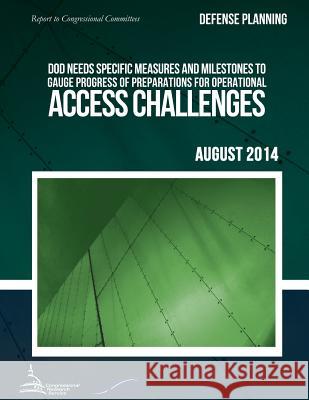 DEFENSE PLANNING DOD Needs Specific Measures and Milestones to Gauge Progress of Preparations for Operational Access Challenges United States Government Accountability 9781511420815