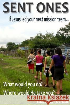 Sent Ones: If Jesus led your next mission team...: What would you do? Where would He take you? Overholt, John Peter 9781511432146