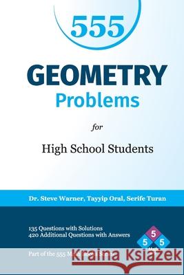 555 Geometry Problems for High School Students: 135 Questions with Solutions, 420 Additional Questions with Answers Serife Turan Tayyip Oral Steve Warner 9781511432412