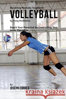 Becoming Mentally Tougher In Volleyball by Using Meditation: Reach Your Potential by Controlling Your Inner Thoughts Correa (Certified Meditation Instructor) 9781511435840 Createspace