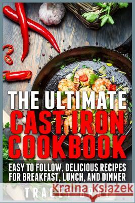 The Ultimate Cast Iron Cookbook: Easy to Follow, Delicious Recipes for Breakfast, Lunch, and Dinner Tracey Bray 9781511437097 Createspace