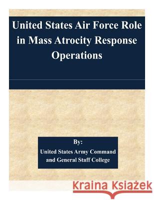 United States Air Force Role in Mass Atrocity Response Operations United States Army Command and General S 9781511445061 Createspace