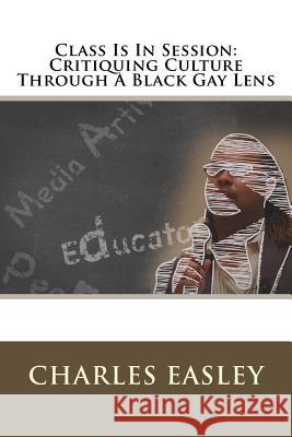 Class Is In Session: Critiquing Culture Through A Black Gay Lens Easley, Kimberly 9781511455947 Createspace