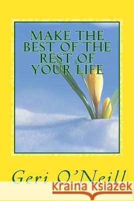 Make The Best Of The Rest Of Your Life: A Handbook for Living O'Neill, Geri 9781511488051 Createspace