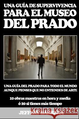Guía de Supervivencia para el Museo del Prado: Una guía del Prado para todo el mundo, aunque pienses que no entiendes de arte Barrera, Jeffery 9781511497855