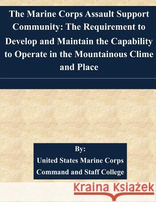 The Marine Corps Assault Support Community: The Requirement to Develop and Maintain the Capability to Operate in the Mountainous Clime and Place United States Marine Corps Command and S 9781511524643