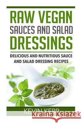 Raw Vegan Sauces and Salad Dressings: Delicious and Nutritious Sauce and Salad Dressing Recipes. Kevin Kerr 9781511574129 Createspace