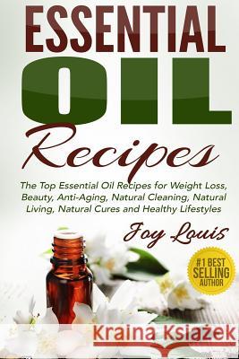 Essential Oil Recipes: Top Essential Oil Recipes for Weight Loss, Beauty, Anti-Aging, Natural Cleaning, Natural Living, Natural Cures and Hea Joy Louis 9781511575003