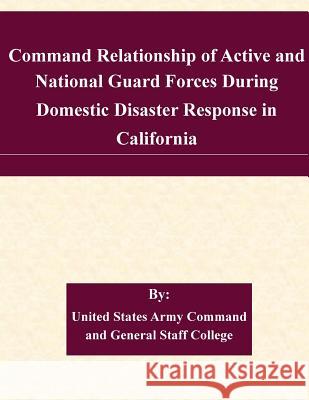 Command Relationship of Active and National Guard Forces During Domestic Disaster Response in California United States Army Command and General S 9781511582704 Createspace