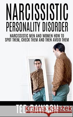 Narcissistic Personality Disorder Narcissistic Men and Women How to Spot Them, Check Them and Avoid Them Ted Dawson 9781511597258