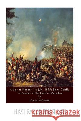 A Visit to Flanders, in July, 1815: Being Chiefly an Account of the Field of Waterloo James Simpson 9781511598118