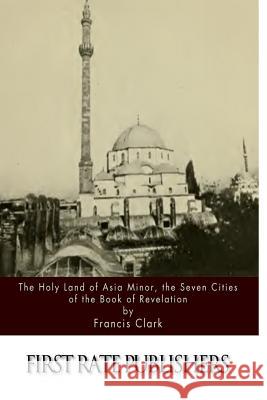 The Holy Land of Asia Minor, the Seven Cities of the Book of Revelation Francis Clark 9781511603393